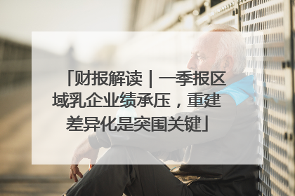 财报解读｜一季报区域乳企业绩承压，重建差异化是突围关键