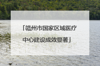 赣州市国家区域医疗中心建设成效显著