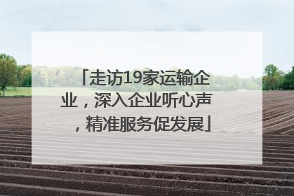 走访19家运输企业，深入企业听心声，精准服务促发展