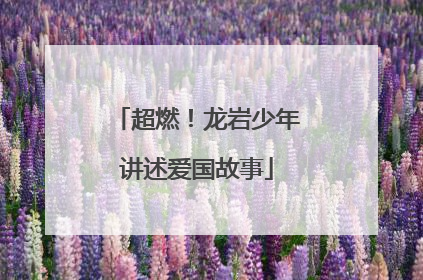 超燃！龙岩少年讲述爱国故事