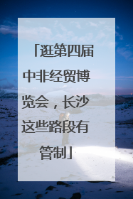 逛第四届中非经贸博览会，长沙这些路段有管制