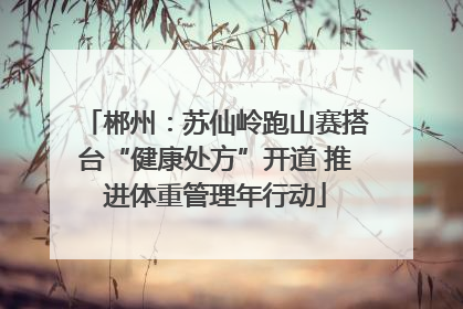 郴州：苏仙岭跑山赛搭台“健康处方”开道 推进体重管理年行动