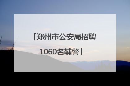 郑州市公安局招聘1060名辅警