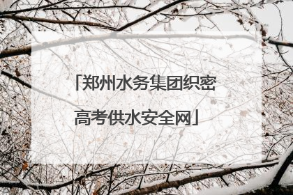 郑州水务集团织密高考供水安全网
