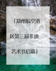 郑州航空港区第三届非遗艺术节启幕