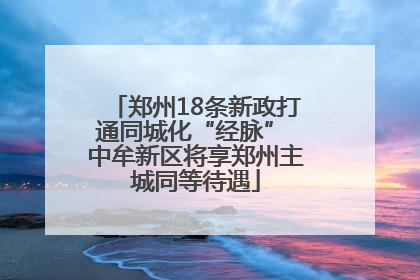 郑州18条新政打通同城化“经脉” 中牟新区将享郑州主城同等待遇