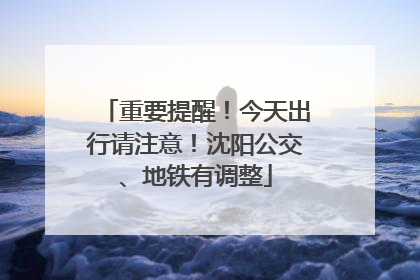 重要提醒！今天出行请注意！沈阳公交、地铁有调整