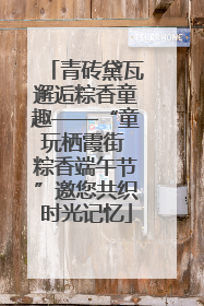 青砖黛瓦邂逅粽香童趣——“童玩栖霞街 粽香端午节”邀您共织时光记忆