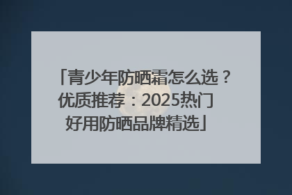 青少年防晒霜怎么选？优质推荐：2025热门好用防晒品牌精选