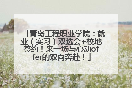 青岛工程职业学院：就业（实习）双选会+校地签约！来一场与心动offer的双向奔赴！
