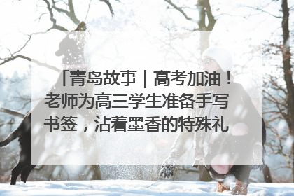 青岛故事｜高考加油！老师为高三学生准备手写书签，沾着墨香的特殊礼物有满满的祝福
