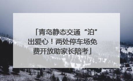 青岛静态交通“泊”出爱心！两处停车场免费开放助家长陪考