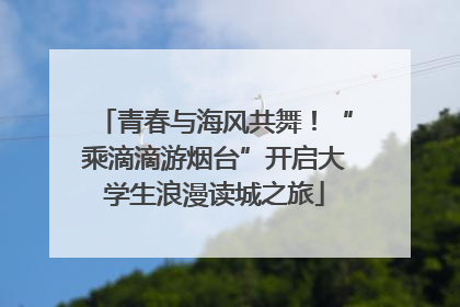青春与海风共舞！“乘滴滴游烟台”开启大学生浪漫读城之旅