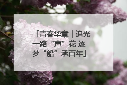 青春华章｜追光一路“声”花 逐梦“船”承百年