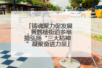铸魂聚力促发展，黄鹤楼街道多举措弘扬“三大精神”凝聚奋进力量