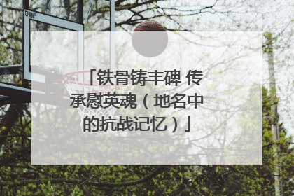 铁骨铸丰碑 传承慰英魂（地名中的抗战记忆）