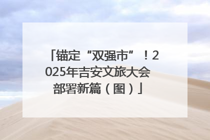 锚定“双强市”！2025年吉安文旅大会部署新篇（图）