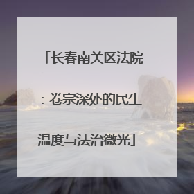 长春南关区法院：卷宗深处的民生温度与法治微光