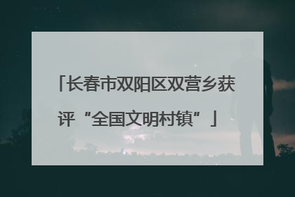 长春市双阳区双营乡获评“全国文明村镇”