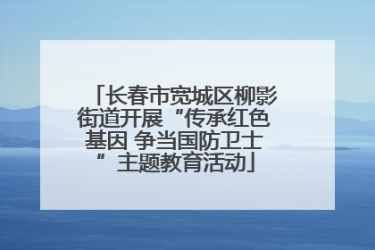 长春市宽城区柳影街道开展“传承红色基因 争当国防卫士”主题教育活动
