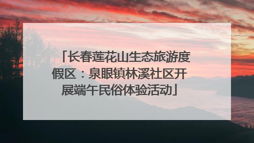 长春莲花山生态旅游度假区：泉眼镇林溪社区开展端午民俗体验活动