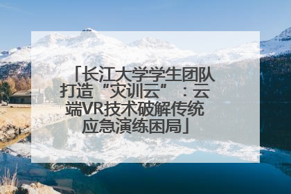 长江大学学生团队打造“灾训云”：云端VR技术破解传统应急演练困局