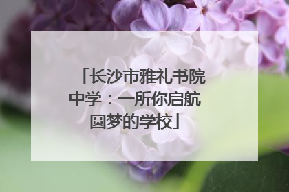 长沙市雅礼书院中学：一所你启航圆梦的学校
