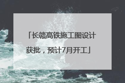 长赣高铁施工图设计获批，预计7月开工
