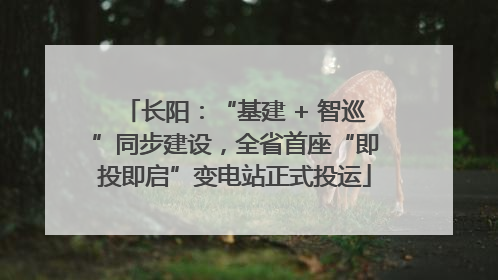 长阳：“基建 + 智巡”同步建设，全省首座“即投即启”变电站正式投运