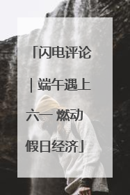 闪电评论｜端午遇上六一 燃动假日经济