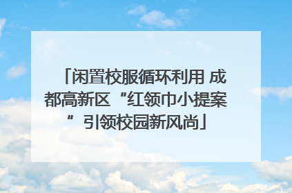 闲置校服循环利用 成都高新区“红领巾小提案”引领校园新风尚