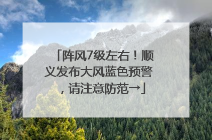 阵风7级左右！顺义发布大风蓝色预警，请注意防范→