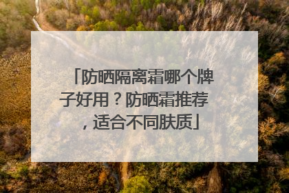 防晒隔离霜哪个牌子好用？防晒霜推荐，适合不同肤质