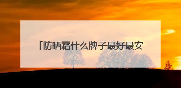 防晒霜什么牌子最好最安全？种草合集：2025十款值得入手的防晒品牌
