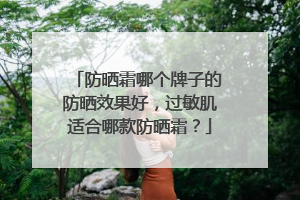 防晒霜哪个牌子的防晒效果好，过敏肌适合哪款防晒霜？