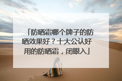 防晒霜哪个牌子的防晒效果好？十大公认好用的防晒霜，闭眼入