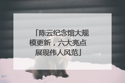 陈云纪念馆大规模更新，六大亮点展现伟人风范