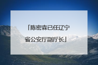 陈密森已任辽宁省公安厅副厅长
