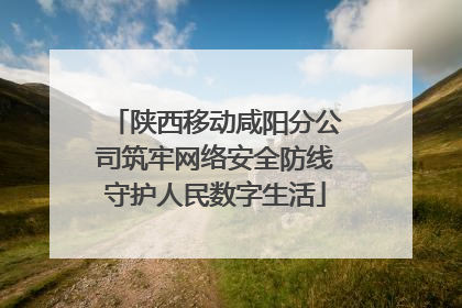 陕西移动咸阳分公司筑牢网络安全防线守护人民数字生活