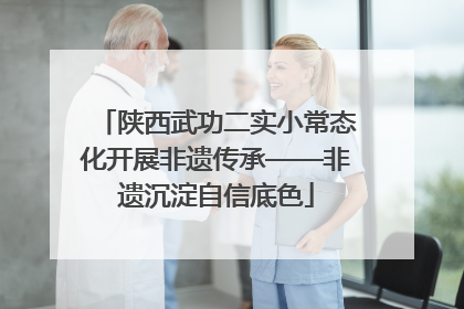 陕西武功二实小常态化开展非遗传承——非遗沉淀自信底色
