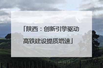 陕西：创新引擎驱动高铁建设提质增速