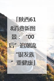 陕西618消费新图景：“00后”追潮流 “银发族”重健康