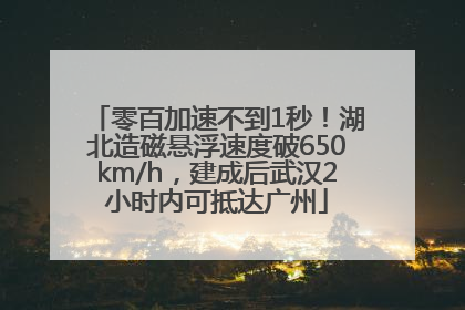 零百加速不到1秒！湖北造磁悬浮速度破650km/h，建成后武汉2小时内可抵达广州