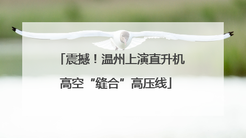 震撼！温州上演直升机高空“缝合”高压线