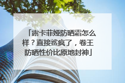 露卡菲娅防晒霜怎么样？直接鲨疯了，卷王防晒性价比原地封神