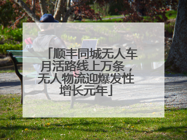 顺丰同城无人车月活路线上万条，无人物流迎爆发性增长元年