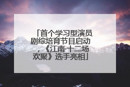 首个学习型演员剧综培育节目启动，《江南·十二场欢聚》选手亮相
