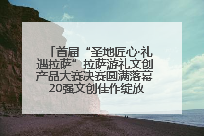 首届“圣地匠心·礼遇拉萨”拉萨游礼文创产品大赛决赛圆满落幕 20强文创佳作绽放雪域文化魅力