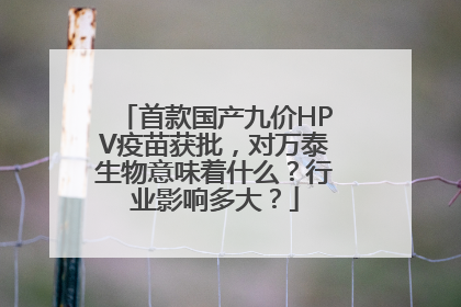 首款国产九价HPV疫苗获批，对万泰生物意味着什么？行业影响多大？
