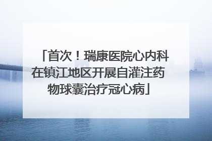 首次！瑞康医院心内科在镇江地区开展自灌注药物球囊治疗冠心病